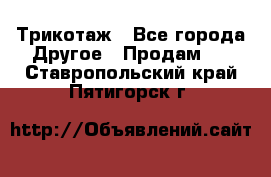 Трикотаж - Все города Другое » Продам   . Ставропольский край,Пятигорск г.